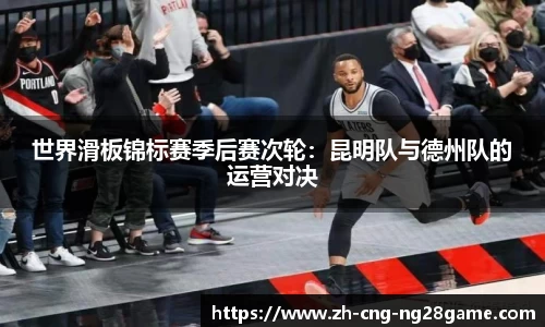 世界滑板锦标赛季后赛次轮：昆明队与德州队的运营对决