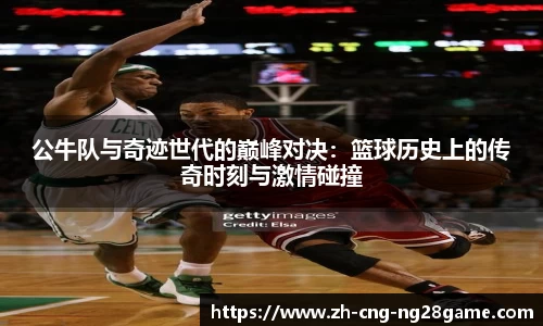 公牛队与奇迹世代的巅峰对决：篮球历史上的传奇时刻与激情碰撞