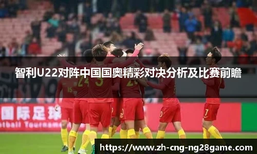 智利U22对阵中国国奥精彩对决分析及比赛前瞻